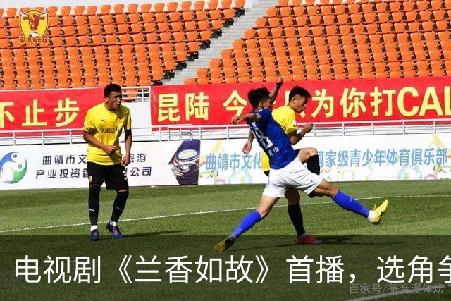 电视剧《兰香如故》首播，选角争议引发热议